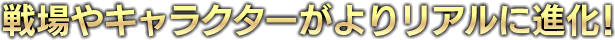 戦場やキャラクターがよりリアルに進化！