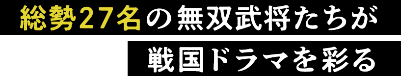 総勢27名の無双武将たちが戦国ドラマを彩る