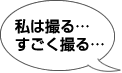 私は撮る…すごく撮る…