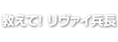 教えて！リヴァイ兵長