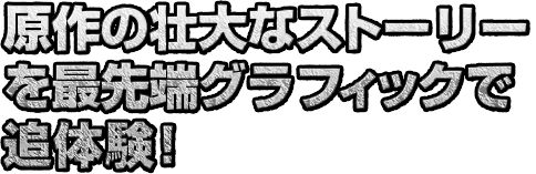 原作の壮大なストーリーを最先端グラフィックで追体験！