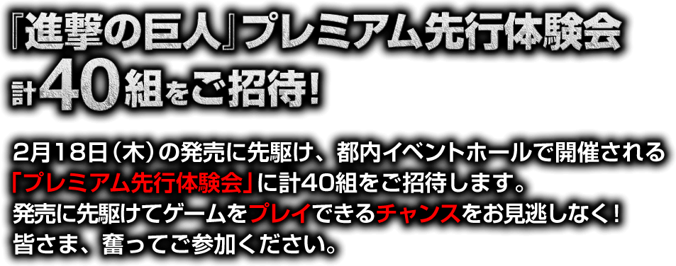 「進撃の巨人」プレミアム先行体験会 計80名様をご招待！