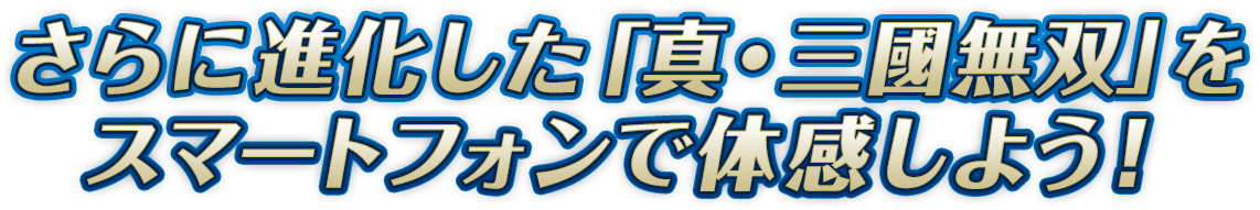 更に進化した「真・三國無双」をスマートフォンで体感しよう！