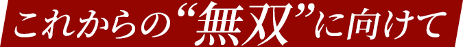 これからの“無双”に向けて