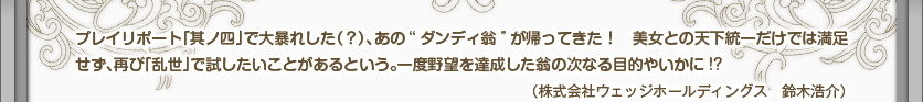 プレイリポート「其ノ四」で大暴れした（？）、あの“ダンディ翁”が帰ってきた！　美女との天下統一だけでは満足せず、再び「乱世」で試したいことがあるという。一度野望を達成した翁の次なる目的やいかに!?（株式会社ウェッジホールディングス　鈴木浩介）