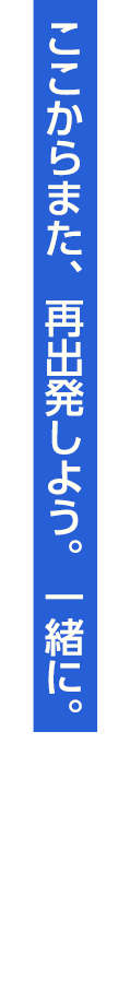 ここからまた、再出発しよう。一緒に。