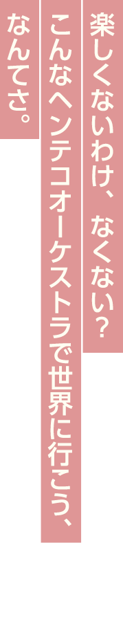 楽しくないわけ、なくない？ こんなヘンテコオーケストラで世界に行こう、なんてさ。