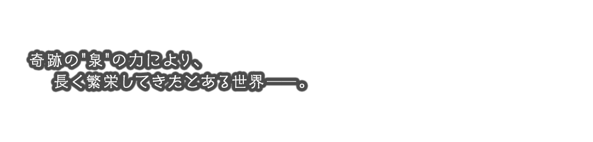 奇跡の“泉”の力により、長く繁栄してきたとある世界――。