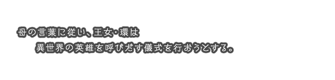 母の言葉に従い、王女・環は異世界の英雄を呼びだす儀式を行おうとする。