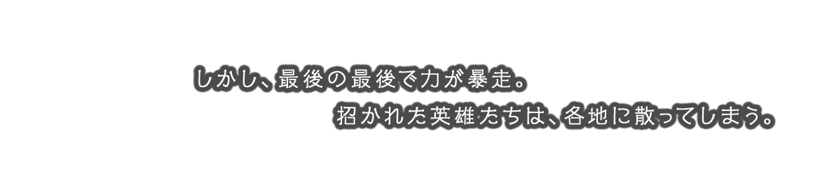 しかし、最後の最後で力が暴走。招かれた英雄たちは、各地に散ってしまう。