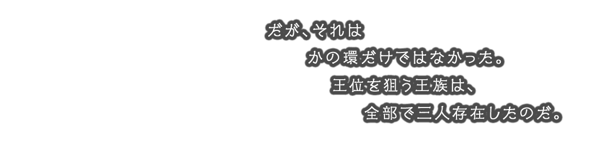 だが、それはかの環だけではなかった。王位を狙う王族は、全部で三人存在したのだ。