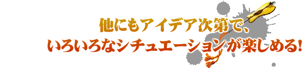 他にもアイデア次第で、いろいろなシチュエーションが楽しめる！