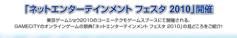 東京ゲームショウ2010のコーエーテクモゲームスブースにて開催される、GAMECITYのオンラインゲームの祭典「ネットエンターテインメント フェスタ 」の見どころをご紹介！