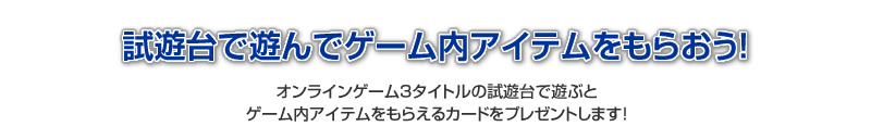 試遊台で遊んでゲーム内アイテムをもらおう！オンラインゲーム3タイトルの試遊台で遊ぶとゲーム内アイテムをもらえるカードをプレゼントします！