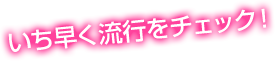 いち早く流行をチェック！