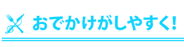 おでかけがしやすく！