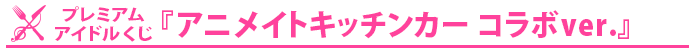 プレミアムアイドルくじ　アニメイトキッチンカーコラボver.