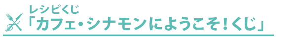 レシピくじ『カフェ・シナモンにようこそ！くじ』