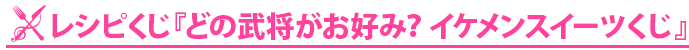 レシピくじ　『どの武将がお好み？　イケメンスイーツくじ』