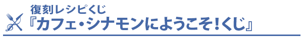 復刻レシピくじ『カフェ・シナモンにようこそ！くじ』