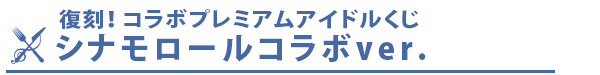 復刻！コラボプレミアムアイドルくじ　シナモロールコラボver.