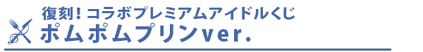 復刻！コラボプレミアムアイドルくじ　ポムポムプリンver. 