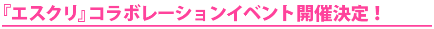 『エスクリ』コラボレーションイベント開催決定！