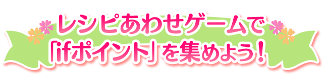 レシピあわせゲームで「ifポイント」を集めよう！