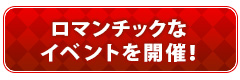 ロマンチックなイベントを開催！