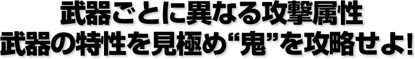 武器ごとに異なる攻撃属性、武器の特性を見極め鬼を攻略せよ！