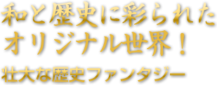 和と歴史に彩られたオリジナル世界！