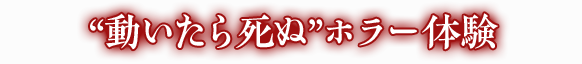動いたら死ぬホラー体験