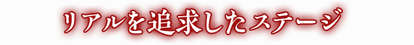 リアルを追求したステージ