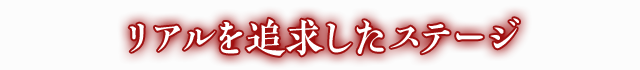 リアルを追求したステージ