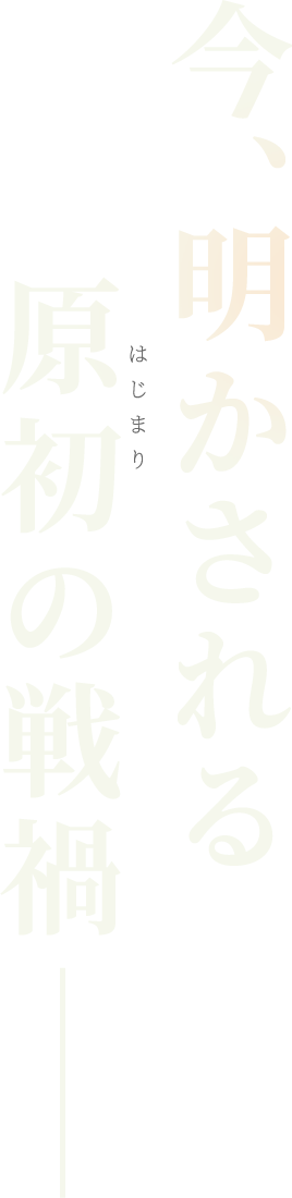 今、明かされる原初（はじまり）の戦禍――。