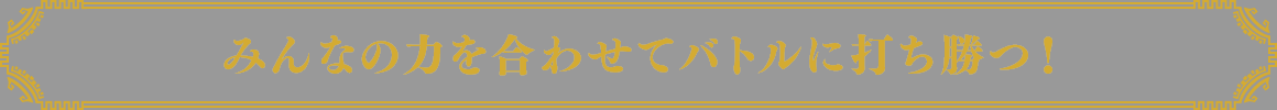 みんなの力を合わせてバトルに打ち勝つ！