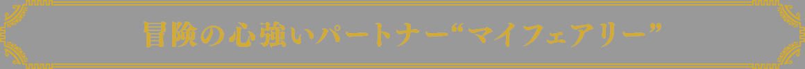 冒険の心強いパートナー“マイフェアリー”