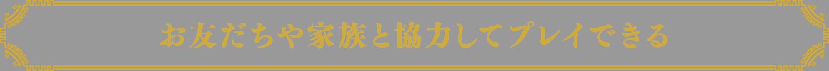 お友だちや家族と協力してプレイできる