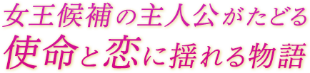 女王候補の主人公がたどる、使命と恋に揺れる物語