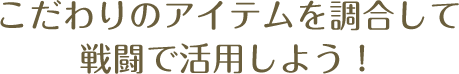 こだわりのアイテムを調合して戦闘で活用しよう！