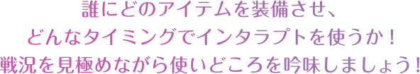 誰にどのアイテムを装備させ、どんなタイミングでインタラプトを使うか！戦況を見極めながら使いどころを吟味しましょう！