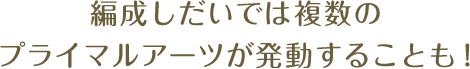 編成しだいでは複数のプライマルアーツが発動することも！