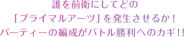 誰を前衛にしてどの「プライマルアーツ」を発生させるか！パーティーの編成がバトル勝利へのカギ！！