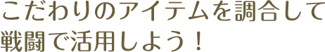 こだわりのアイテムを調合して戦闘で活用しよう！