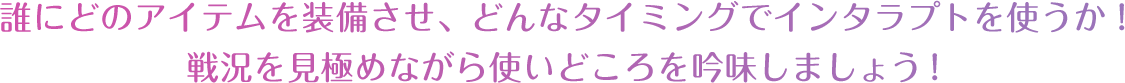 誰にどのアイテムを装備させ、どんなタイミングでインタラプトを使うか！戦況を見極めながら使いどころを吟味しましょう！