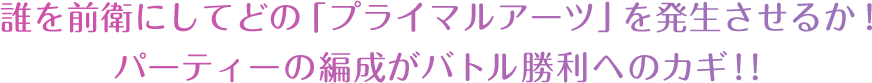 誰を前衛にしてどの「プライマルアーツ」を発生させるか！パーティーの編成がバトル勝利へのカギ！！