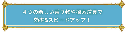 ４つの新しい乗り物や探索道具で効率&スピードアップ！