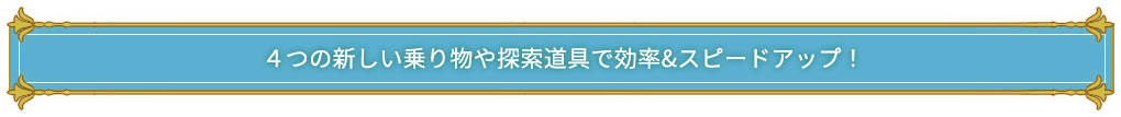 ４つの新しい乗り物や探索道具で効率&スピードアップ！