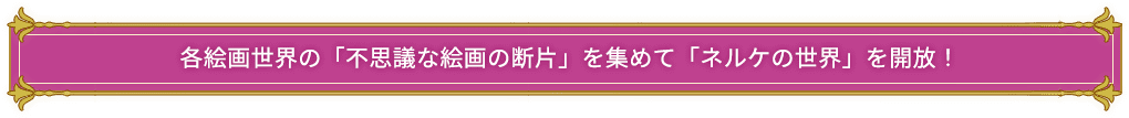 各絵画世界の「不思議な絵画の断片」を集めて「ネルケの世界」を開放！