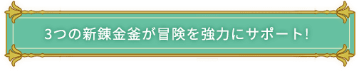 3つの新錬金釜が冒険を強力にサポート!